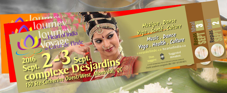 Journey To the Heart of India Voyage 2016 Sept. 2-3  complexe Desjardins 150 Ste-Catherine Ouest/West, Montr�al, QC Sept.  Sept.  Music . Dance  Yoga . Health . Culture Musique . Danse  Yoga . Sant� . Culture coeurdelinde.ca heartofindia.ca Repas Meal	  2 No 1000 Repas Meal	  Repas Meal	  3 No 1000 Repas Meal	  2 3 Don sugg�r� Suggested donation LA SOCI�T� INTERNATIONALE POUR LA CONSCIENCE DE KRISHNA (CANADA) INC. Charit� canadienne enregistr�e (BN-11897 1019 RR 0001) au C�ur de l�Inde Journey To the Heart of India Voyage 2016 Sept. 2-3  complexe Desjardins 150 Ste-Catherine Ouest/West, Montr�al, QC Sept.  Sept.  Music . Dance  Yoga . Health . Culture Musique . Danse  Yoga . Sant� . Culture coeurdelinde.ca heartofindia.ca Repas Meal	  2 No 1000 Repas Meal	  Repas Meal	  3 No 1000 Repas Meal	  2 3 Don sugg�r� Suggested donation LA SOCI�T� INTERNATIONALE POUR LA CONSCIENCE DE KRISHNA (CANADA) INC. Charit� canadienne enregistr�e (BN-11897 1019 RR 0001) au C�ur de l�Inde Journey To the Heart of India Voyage 2016 Sept. 2-3  complexe Desjardins 150 Ste-Catherine Ouest/West, Montr�al, QC Sept.  Sept.  Music . Dance  Yoga . Health . Culture Musique . Danse  Yoga . Sant� . Culture coeurdelinde.ca heartofindia.ca Repas Meal	  2 No 1000 Repas Meal	  Repas Meal	  3 No 1000 Repas Meal	  2 3 Don sugg�r� Suggested donation LA SOCI�T� INTERNATIONALE POUR LA CONSCIENCE DE KRISHNA (CANADA) INC. Charit� canadienne enregistr�e (BN-11897 1019 RR 0001) au C�ur de l�Inde